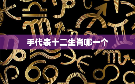 手代表十二生肖哪一个(介绍十二生肖与手相的奥秘)