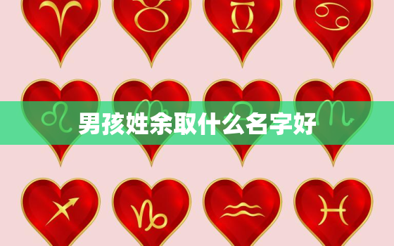 男孩姓余取什么名字好(如何选择适合的名字)