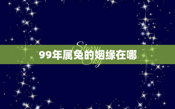 99年属兔的姻缘在哪(如何找到真爱)