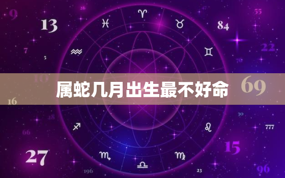 属蛇几月出生最不好命(介绍蛇年蛇月的命运陷阱)