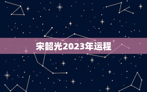 宋韶光2023年运程(大展宏图财源滚滚来)
