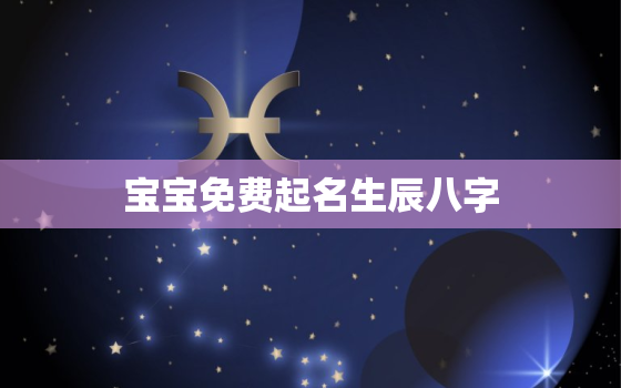 宝宝免费起名生辰八字(专业起名为宝宝取个好名字)