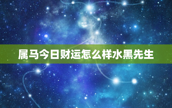 属马今日财运怎么样水黑先生，属马人今日财运神巴巴