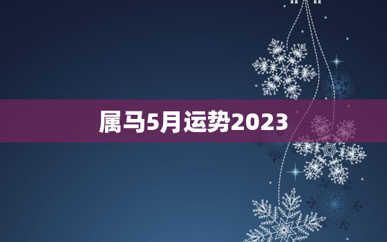属马5月运势2023(财运亨通事业顺利)