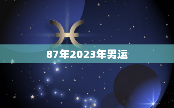 87年2023年男运(未来五年这些星座男将大放异彩)