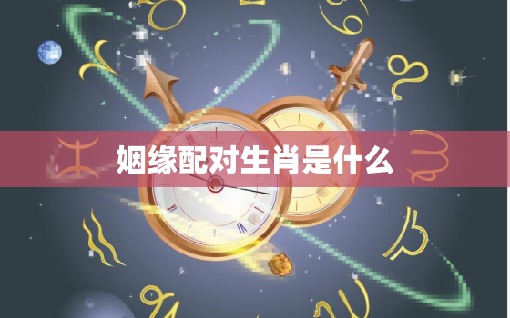 姻缘配对生肖是什么(如何根据生肖来选择另一半)