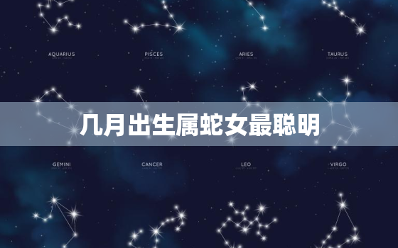 几月出生属蛇女最聪明(探秘星座与智商的关系)