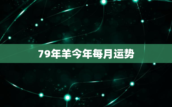 79年羊今年每月运势(2023年羊年运势详解)