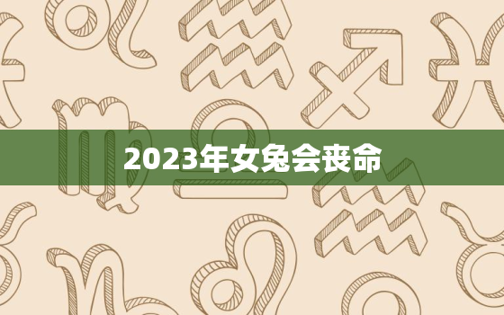 2023年女兔会丧命(预测引发全球关注)