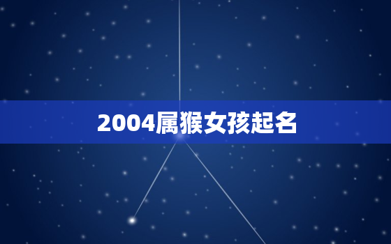 2004属猴女孩起名(如何为你的小公主取一个好听的名字)