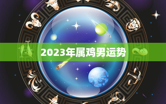 2023年属鸡男运势(事业顺遂财运亨通)