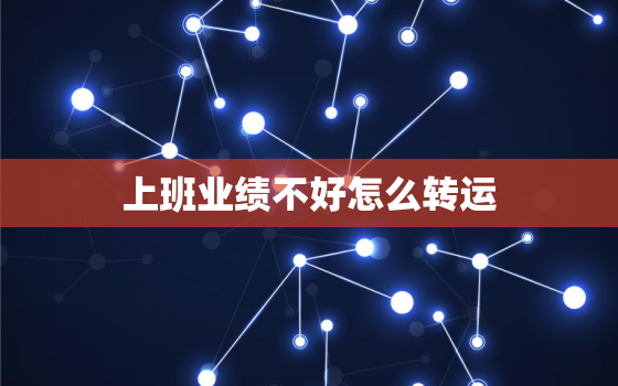 上班业绩不好怎么转运(提升工作效率的5个方法)