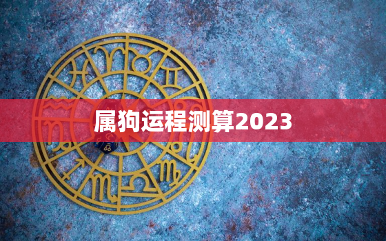 属狗运程测算2023(狗年大吉财运亨通)