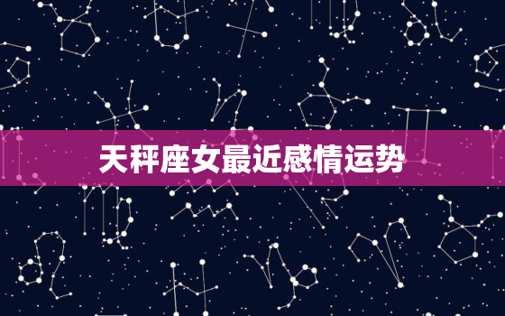 天秤座女最近感情运势(爱情星座预测)