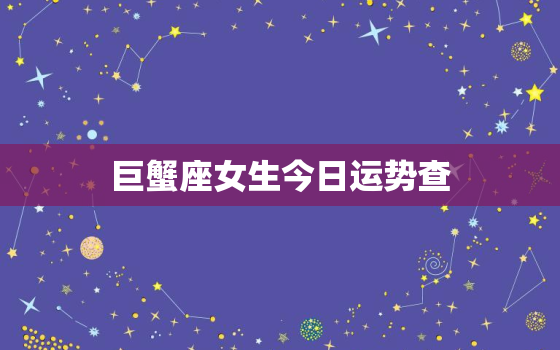 巨蟹座女生今日运势查，巨蟹座女生今日运势查询新浪网