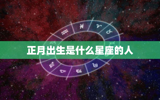 正月出生是什么星座的人(介绍中国传统节日背后的星座秘密)