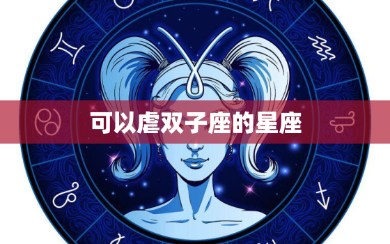 可以虐双子座的星座(介绍哪个星座最擅长虐双子座)