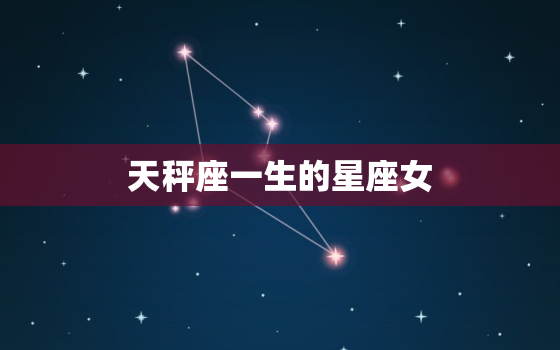 天秤座一生的星座女(介绍她们的共性是什么)