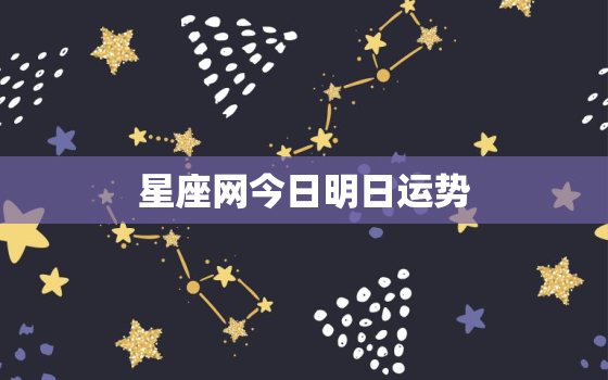 星座网今日明日运势，星座运势今日明日运势