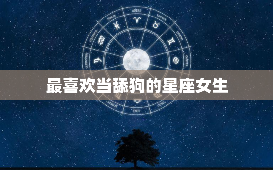 最喜欢当舔狗的星座女生(谁是当舔狗的星座女生)