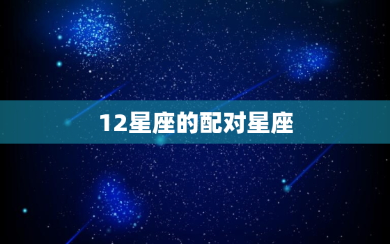 12星座的配对星座(匹配爱情长存)