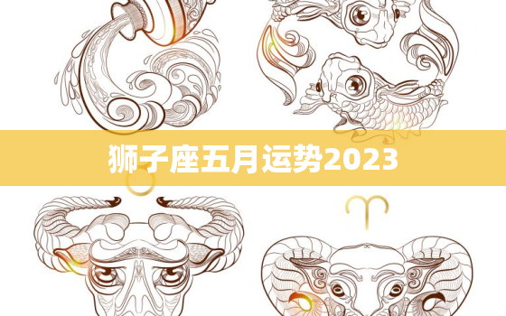 狮子座五月运势2023(事业上有所突破财运亦佳)