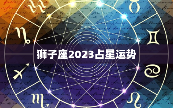 狮子座2023占星运势(狮子们迎来事业大发展)