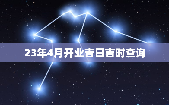 23年4月开业吉日吉时查询，23年4月开业吉日吉时查询最新