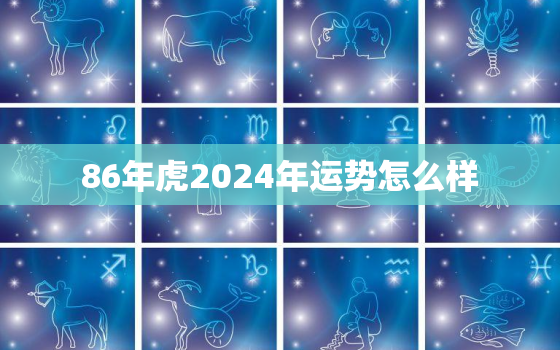 86年虎2024年运势怎么样，86年的虎2023年运势怎么样