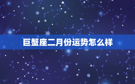 巨蟹座二月份运势怎么样，巨蟹2月份运势