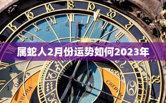 属蛇人2月份运势如何2023年，属蛇2月份财运