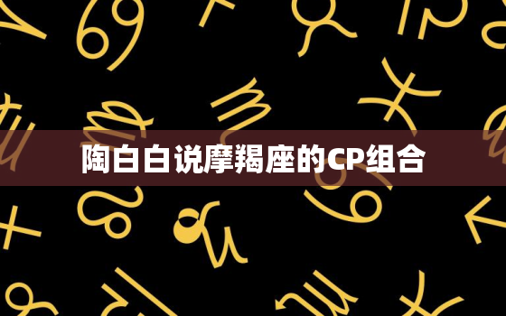 陶白白说摩羯座的CP组合，陶白白 摩羯座