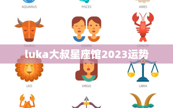 luka大叔星座馆2023运势，luka大叔星座馆准吗