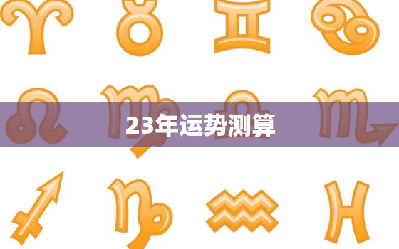 23年运势测算，运势2023年运势12生肖