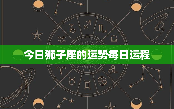 今日狮子座的运势每日运程，今日狮子座运势
