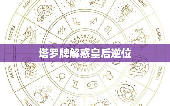 塔罗牌解惑皇后逆位，塔罗牌解析皇后逆位