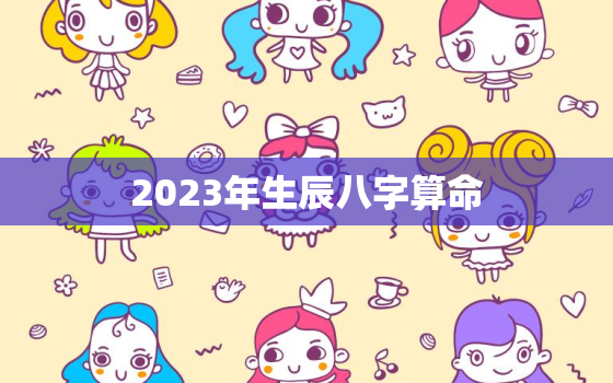 2023年生辰八字算命，2023年能发财八字