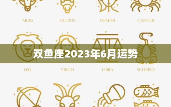 双鱼座2023年6月运势，双鱼2023年全年运势