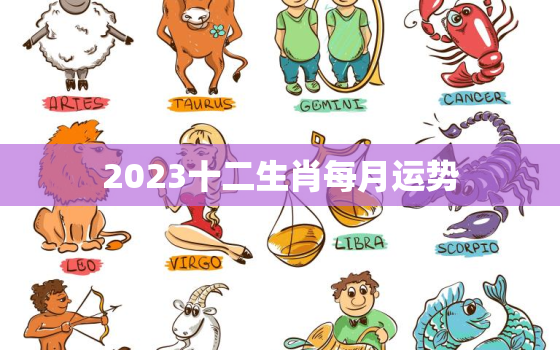 2023十二生肖每月运势，2023十二生肖每月运势生