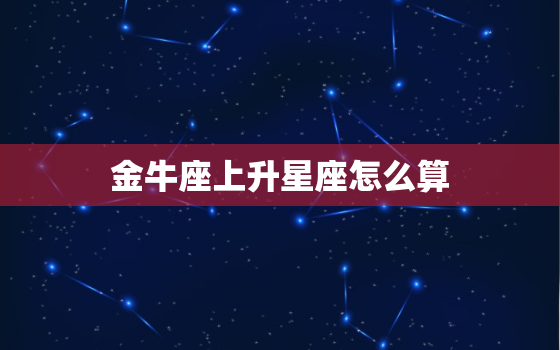 金牛座上升星座怎么算，上升星座怎么测