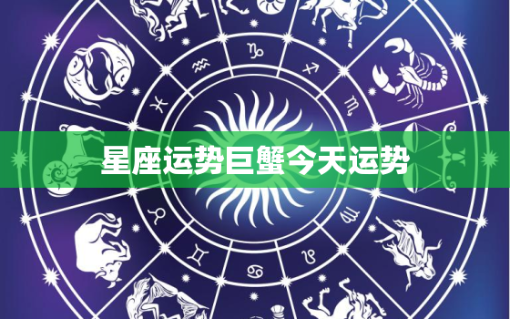 星座运势巨蟹今天运势，巨蟹座今天运势查询