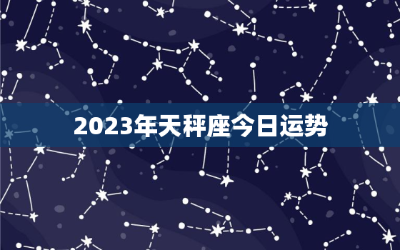 2023年天秤座今日运势，2023年天秤座今日运势详解