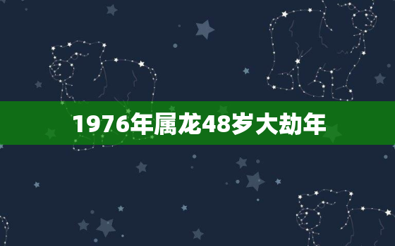 1976年属龙48岁大劫年（76龙48岁运程警示）