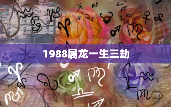 1988属龙一生三劫（88龙人生肖劫数解析）