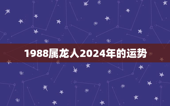 1988属龙人2024年的运势（ 88龙年逢龙年运势）