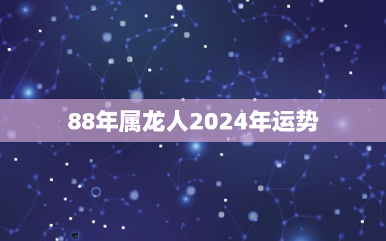 88年属龙人2024年运势（88龙人2024年运程）