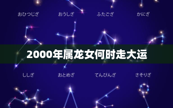 2000年属龙女何时走大运（2000年龙女走大运时机预测）