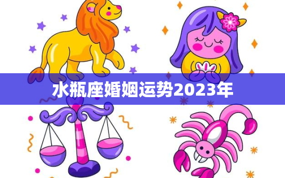 水瓶座婚姻运势2023年，2021年水瓶座婚姻下半年占卜