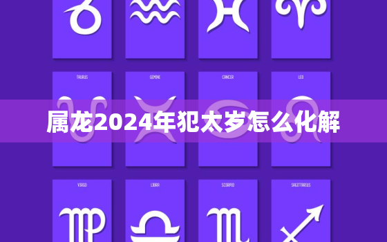 属龙2024年犯太岁怎么化解（属龙人2024年犯太岁化解建议）