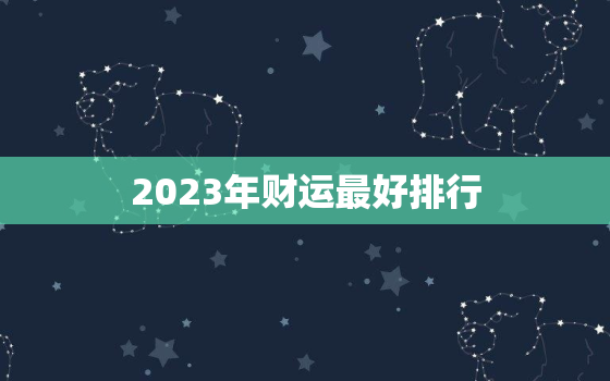 2023年财运最好排行，2023年财运最好的人